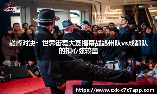 巅峰对决：世界街舞大赛揭幕战赣州队vs成都队的扣心弦较量