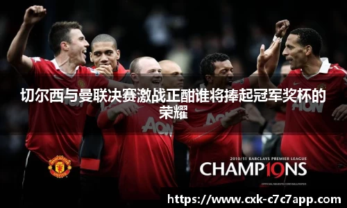 切尔西与曼联决赛激战正酣谁将捧起冠军奖杯的荣耀